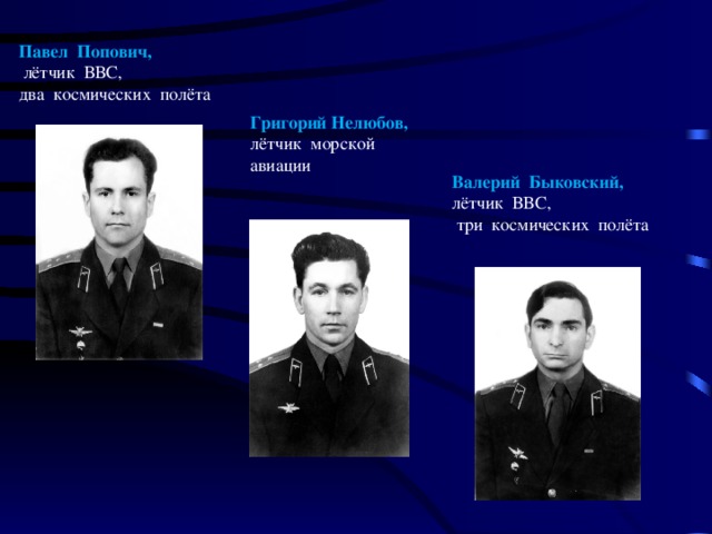 Павел Попович,  лётчик ВВС, два космических полёта Григорий Нелюбов, лётчик морской авиации Валерий Быковский, лётчик ВВС,  три космических полёта