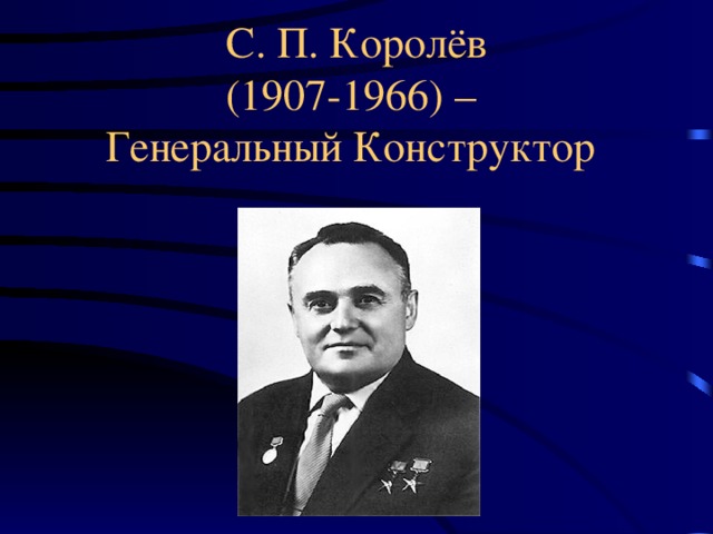 С. П. Королёв  (1907-1966) –  Генеральный Конструктор