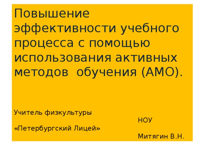 Повышение эффективности учебного процесса с помощью использования активных  методов обучения (АМО).    Учитель физкультуры  НОУ «Петербургский Лицей»  Митягин В.Н.