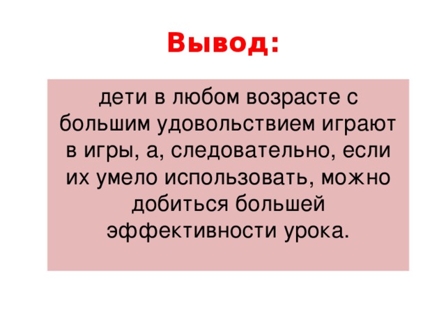 Вывод: дети в любом возрасте с большим удовольствием играют в игры, а, следовательно, если их умело использовать, можно добиться большей эффективности урока.