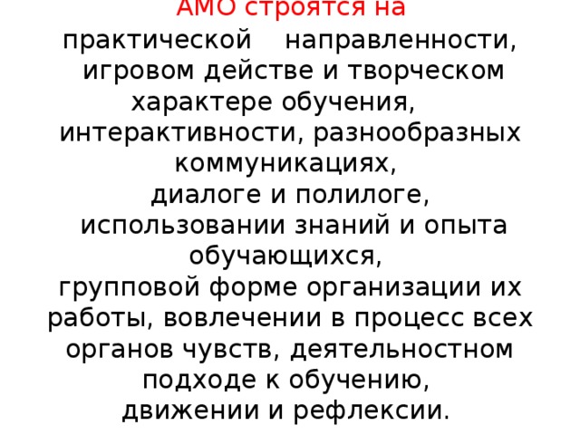 АМО строятся на  практической    направленности,  игровом действе и творческом характере обучения,      интерактивности, разнообразных коммуникациях,  диалоге и полилоге,  использовании знаний и опыта обучающихся,  групповой форме организации их работы, вовлечении в процесс всех органов чувств, деятельностном подходе к обучению,  движении и рефлексии.