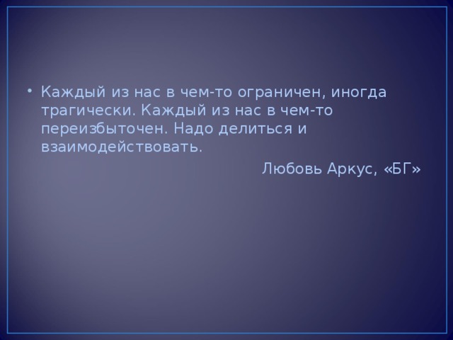 Каждый из нас в чем-то ограничен, иногда трагически. Каждый из нас в чем-то переизбыточен. Надо делиться и взаимодействовать.