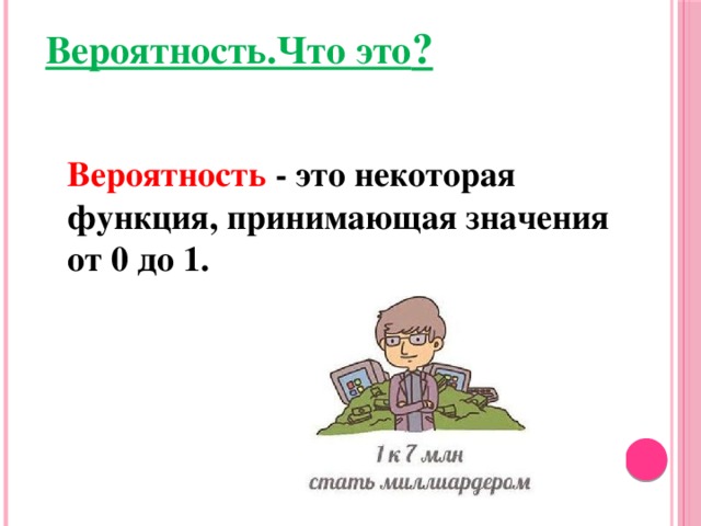 Вероятность.Что это ? Вероятность - это некоторая функция, принимающая значения от 0 до 1.