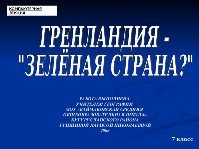 КОМПЬЮТЕРНАЯ ЛЕКЦИЯ РАБОТА ВЫПОЛНЕНА УЧИТЕЛЕМ ГЕОГРАФИИ МОУ «БАЙМАКОВСКАЯ СРЕДНЯЯ ОБЩЕОБРАЗОВАТЕЛЬНАЯ ШКОЛА» БУГУРУСЛАНСКОГО РАЙОНА  ГРИШИНОЙ ЛАРИСОЙ НИКОЛАЕВНОЙ 2008 7 класс