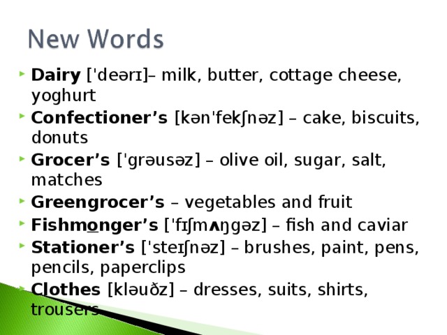 Dairy  ['deərɪ] – milk, butter, cottage cheese, yoghurt   Confectioner’s [kən'fekʃnəz] – cake, biscuits, donuts Grocer’s ['grəusəz] – olive oil, sugar, salt, matches Greengrocer’s – vegetables and fruit Fishm o