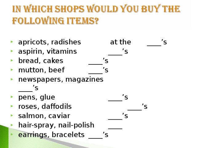 apricots, radishes     at the  ____’s aspirin, vitamins       ____’s bread, cakes        ____’s mutton, beef        ____’s newspapers, magazines  ____’s pens, glue         ____’s roses, daffodils      ____’s salmon, caviar        ____’s hair-spray, nail-polish     ____ earrings, bracelets      ____’s