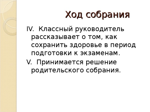 Ход собрания IV. Классный руководитель рассказывает о том, как сохранить здоровье в период подготовки к экзаменам. V. Принимается решение родительского собрания.