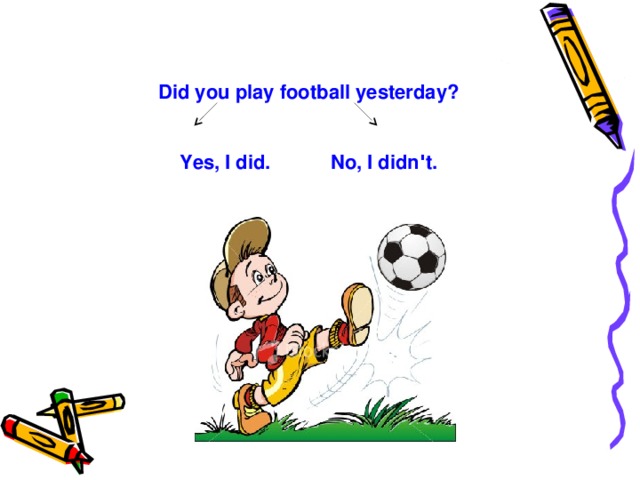 Did you play football yesterday?   Yes, I did. No, I didn ' t.