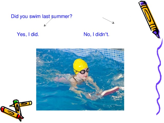 Did you swim last summer?    Yes, I did. No, I didn ' t.