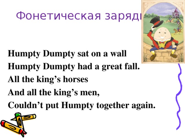 Фонетическая зарядка   Humpty Dumpty sat on a wall Humpty Dumpty had a great fall. All the king’s horses And all the king’s men, Couldn’t put Humpty together again.