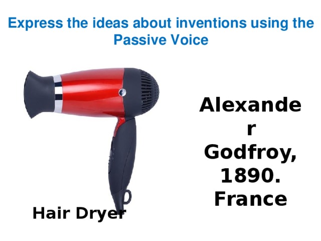 Express the ideas about inventions using the Passive Voice Alexander Godfroy, 1890. France Hair Dryer