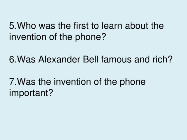 5.Who was the first to learn about the invention of the phone? 6.Was Alexander Bell famous and rich? 7.Was the invention of the phone important?