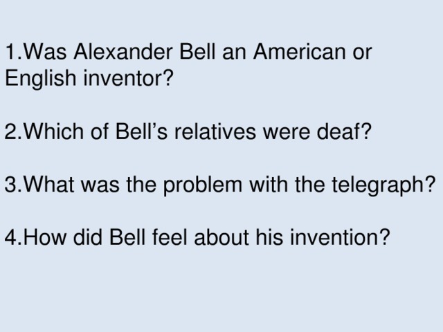1.Was Alexander Bell an American or English inventor? 2.Which of Bell’s relatives were deaf? 3.What was the problem with the telegraph? 4.How did Bell feel about his invention?