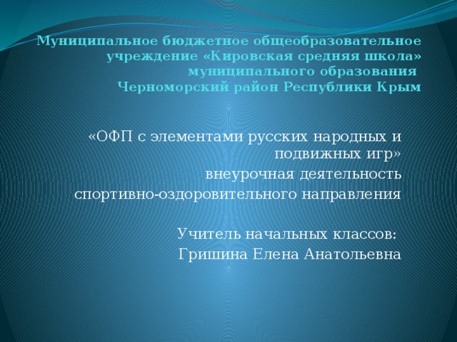 Муниципальное бюджетное общеобразовательное учреждение «Кировская средняя школа»  муниципального образования  Черноморский район Республики Крым «ОФП с элементами русских народных и подвижных игр» внеурочная деятельность спортивно-оздоровительного направления Учитель начальных классов: Гришина Елена Анатольевна