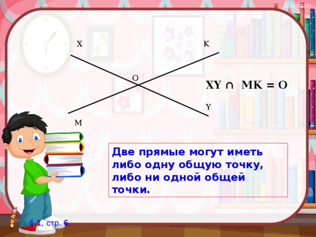 X K O XY ∩ MK = O Y M Две прямые могут иметь либо одну общую точку, либо ни одной общей точки. § 1, стр . 6