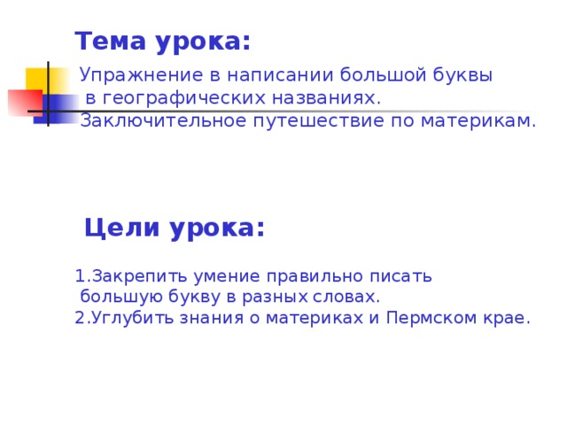 Тема урока: Упражнение в написании большой буквы  в географических названиях. Заключительное путешествие по материкам. Цели урока: 1.Закрепить умение правильно писать  большую букву в разных словах. 2.Углубить знания о материках и Пермском крае.