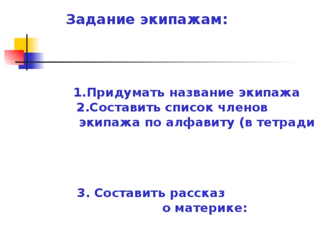 Задание экипажам:  1.Придумать название экипажа   2.Составить список членов  экипажа по алфавиту (в тетради)   3. Составить рассказ  о материке: