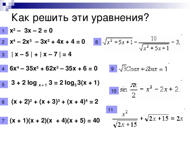 Как решить эти уравнения? x 3 – 3x – 2 = 0 x 4 – 2x 3 – 3x 2 + 4x + 4 = 0 | x – 5 | + | x – 7 | = 4 6x 4 – 35x 3 + 62x 2 – 35x + 6 = 0 3 + 2 log x + 1 3 = 2 log 3 3(x + 1) (x + 2) 2 + (x + 3) 3 + (x + 4) 4 = 2 (x + 1)(x + 2)(x + 4)(x + 5) = 40