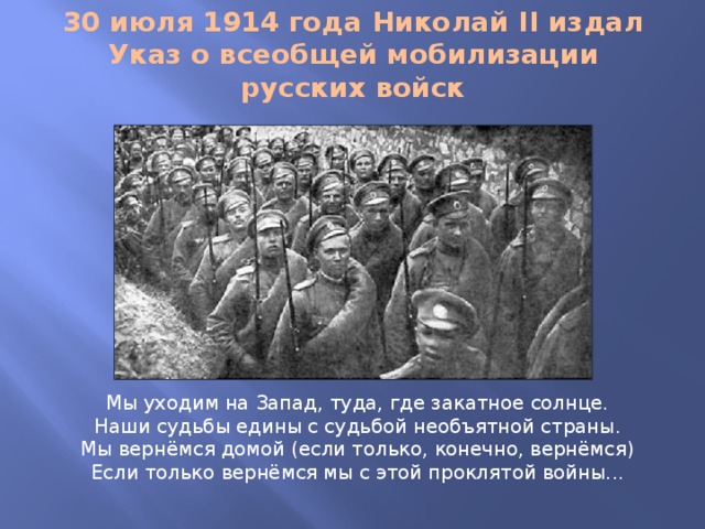 30 июля 1914 года Николай II издал Указ о всеобщей мобилизации русских войск Мы уходим на Запад, туда, где закатное солнце.  Наши судьбы едины с судьбой необъятной страны.  Мы вернёмся домой (если только, конечно, вернёмся)  Если только вернёмся мы с этой проклятой войны...