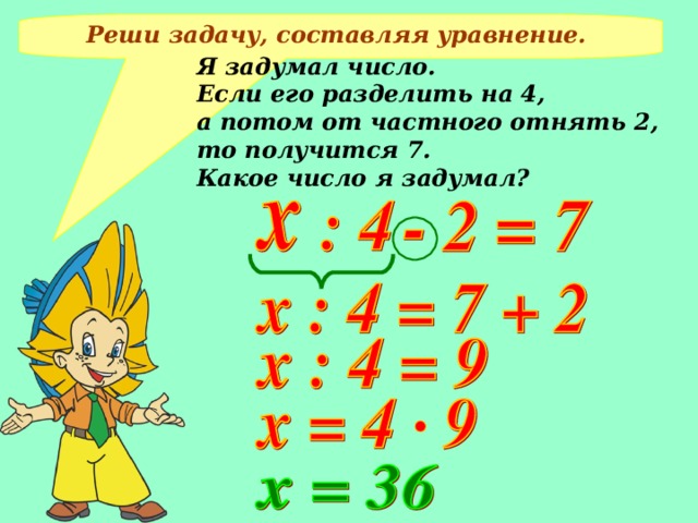 Реши задачу, составляя уравнение. Я задумал число. Если его разделить на 4, а потом от частного отнять 2, то получится 7. Какое число я задумал?