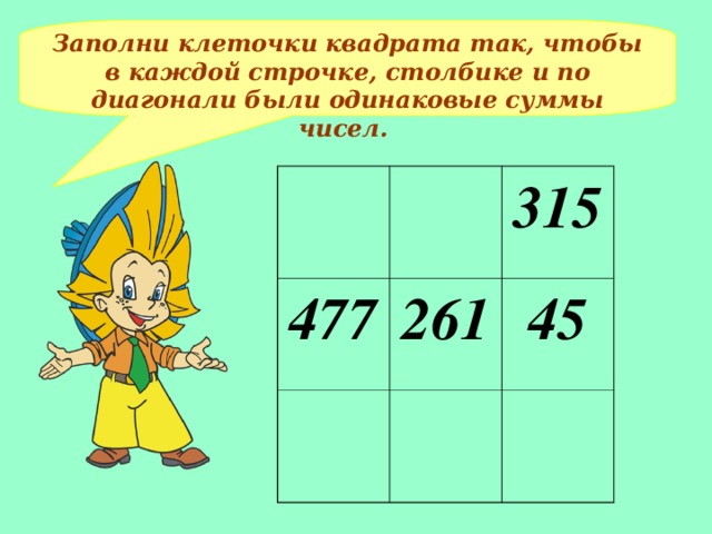 Заполни клеточки квадрата так, чтобы в каждой строчке, столбике и по диагонали были одинаковые суммы чисел. 477 315 261 45