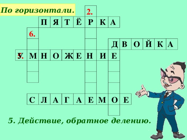 По горизонтали. 2. А П Я Т Ё Р К 6. О К Й А В Д У Н И Е Ж О Н М Е 5. М О Е Е А Г А Л С 5. Действие, обратное делению.