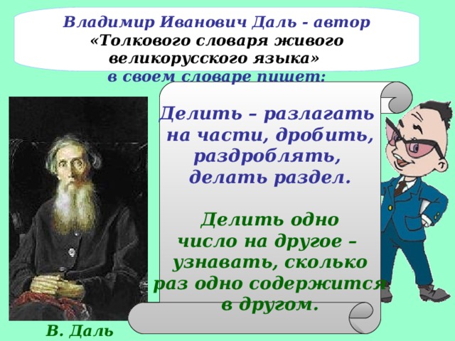 Делить – разлагать на части, дробить, раздроблять, делать раздел.  Делить одно число на другое – узнавать, сколько раз одно содержится в другом. Владимир Иванович Даль - автор «Толкового словаря живого великорусского языка» в своем словаре пишет: В. Даль