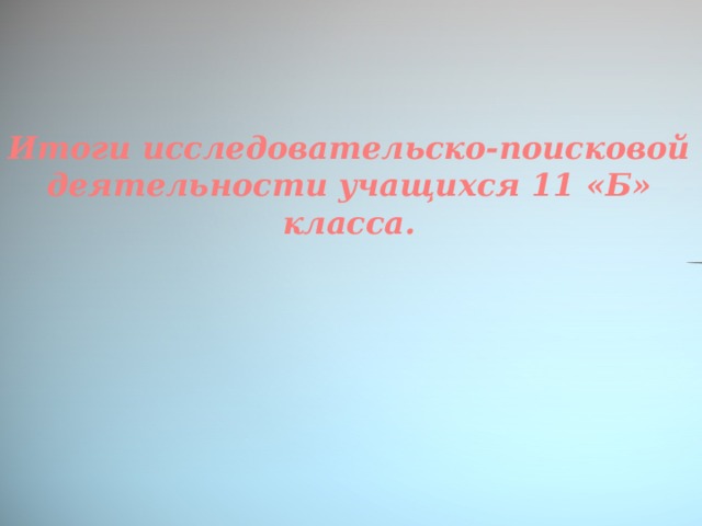 Итоги исследовательско-поисковой деятельности учащихся 11 «Б» класса.