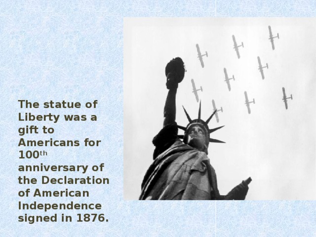 The statue of Liberty was a gift to Americans for 100 th anniversary of the Declaration of American Independence signed in 1876.