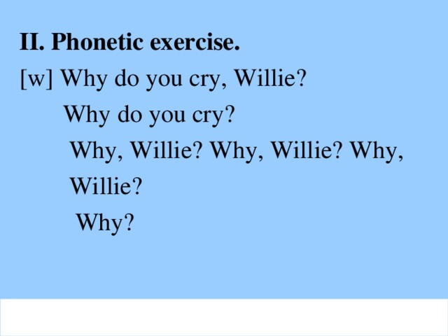 II. Phonetic exercise. [w] Why do you cry, Willie?  Why do you cry?  Why, Willie? Why, Willie? Why,  Willie?  Why?