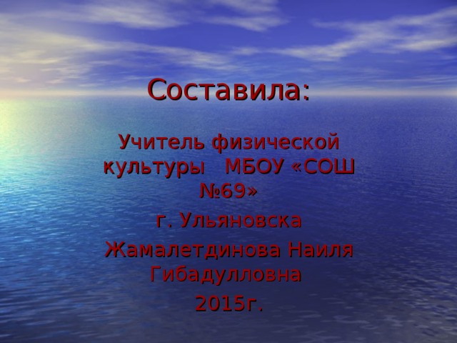 Составила: Учитель физической культуры МБОУ «СОШ №69»  г. Ульяновска Жамалетдинова Наиля Гибадулловна 2015г.