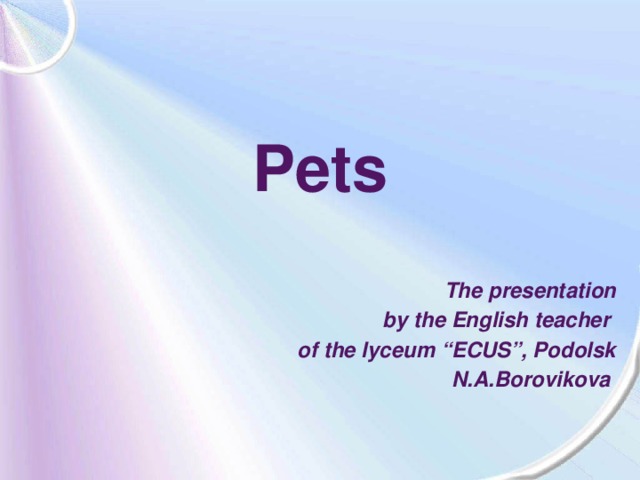 Pets The presentation by the English teacher of the lyceum “ECUS”, Podolsk N.A.Borovikova