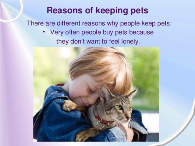 Reasons of keeping pets There are different reasons why people keep pets: Very often people buy pets because they don’t want to feel lonely.