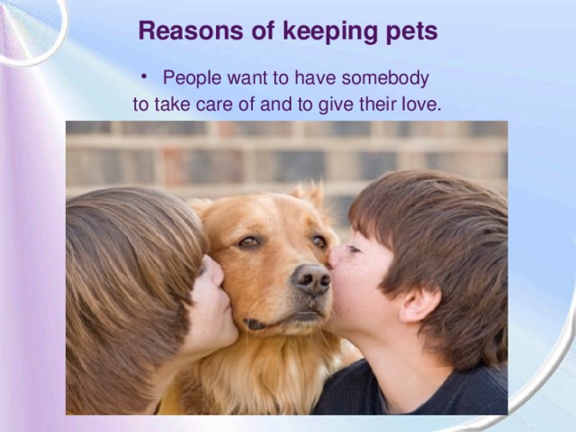 Reasons of keeping pets People want to have somebody to take care of and to give their love.