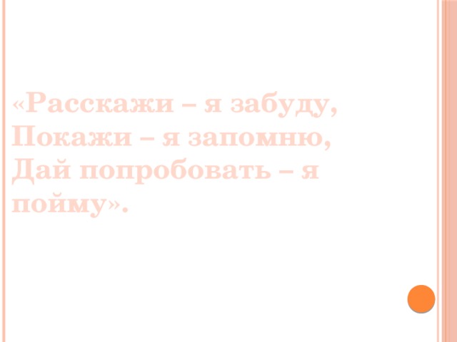 «Расскажи – я забуду, Покажи – я запомню, Дай попробовать – я пойму».