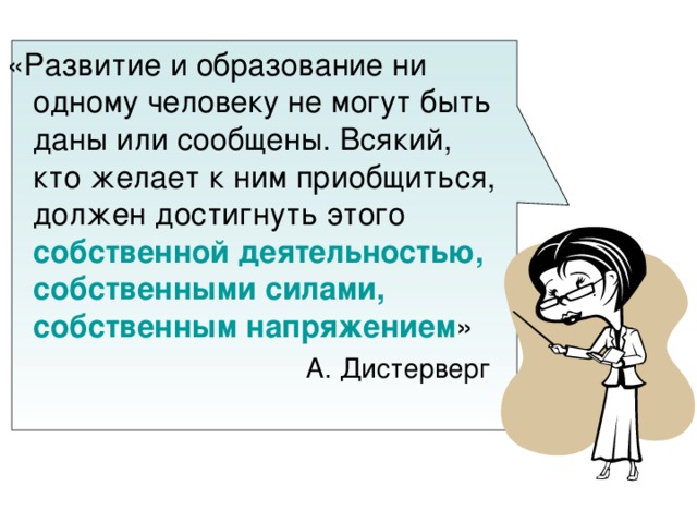 «Развитие и образование ни одному человеку не могут быть даны или сообщены. Всякий, кто желает к ним приобщиться, должен достигнуть этого собственной деятельностью, собственными силами, собственным напряжением »  А. Дистерверг