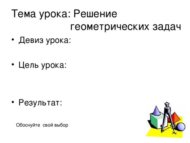 Тема урока: Решение  геометрических задач Девиз урока:  Цель урока:   Результат: Обоснуйте свой выбор