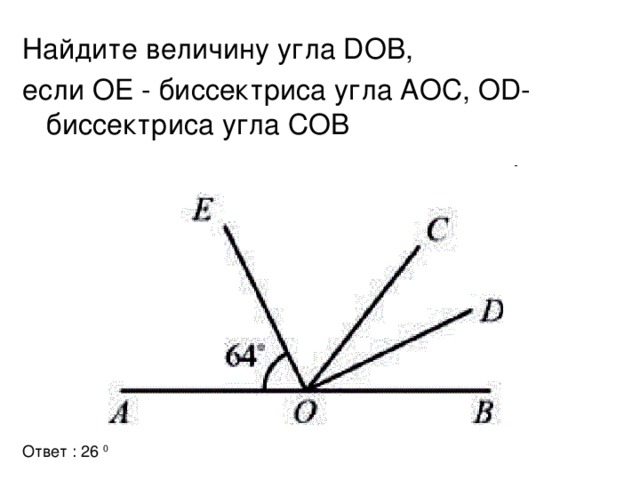 Найдите величину угла DOB, если О E - биссектриса угла АОС, OD- биссектриса угла СОВ Ответ : 26 0