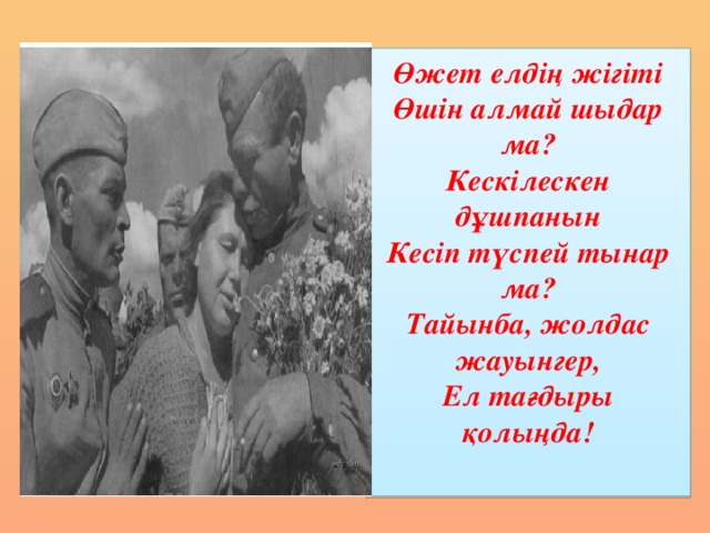 Өжет елдің жігіті  Өшін алмай шыдар ма?  Кескілескен дұшпанын  Кесіп түспей тынар ма?  Тайынба, жолдас жауынгер,  Ел тағдыры қолыңда!