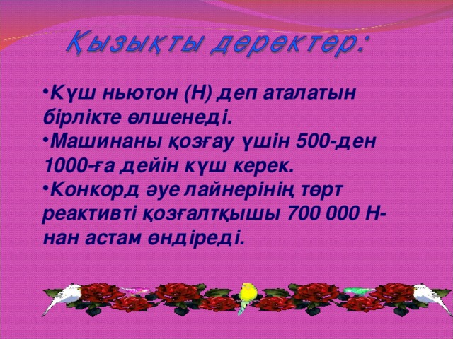 Күш ньютон (Н) деп аталатын бірлікте өлшенеді. Машинаны қозғау үшін 500-ден 1000-ға дейін күш керек. Конкорд әуе лайнерінің төрт реактивті қозғалтқышы 700 000 Н-нан астам өндіреді.