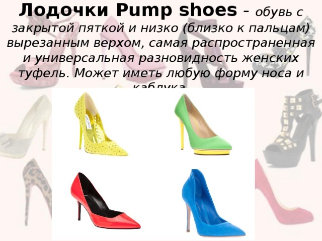 Лодочки Pump shoes - обувь с закрытой пяткой и низко (близко к пальцам) вырезанным верхом, самая распространенная и универсальная разновидность женских туфель. Может иметь любую форму носа и каблука.