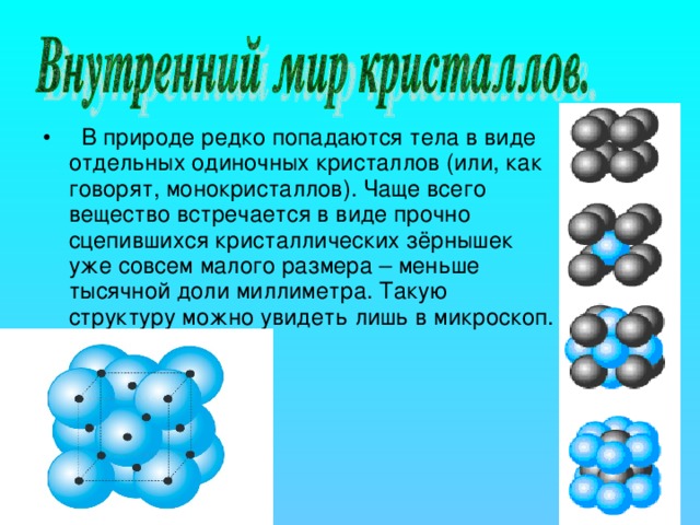 В природе редко попадаются тела в виде отдельных одиночных кристаллов (или, как говорят, монокристаллов). Чаще всего вещество встречается в виде прочно сцепившихся кристаллических зёрнышек уже совсем малого размера – меньше тысячной доли миллиметра. Такую структуру можно увидеть лишь в микроскоп.