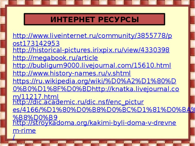 ИНТЕРНЕТ РЕСУРСЫ http://www.liveinternet.ru/community/3855778/post173142953 http://historical-pictures.irixpix.ru/view/4330398 http://megabook.ru/article  http://bubligum9000.livejournal.com/15610.html  http://www.history-names.ru/v.shtml https://ru.wikipedia.org/wiki/%D0%A2%D1%80%D0%B0%D1%8F%D0%BDhttp://knatka.livejournal.com/11217.html http://dic.academic.ru/dic.nsf/enc_pictures/4166/%D1%80%D0%B8%D0%BC%D1%81%D0%BA%D0%B8%D0%B9 http://stroykadoma.org/kakimi-byli-doma-v-drevnem-rime / /