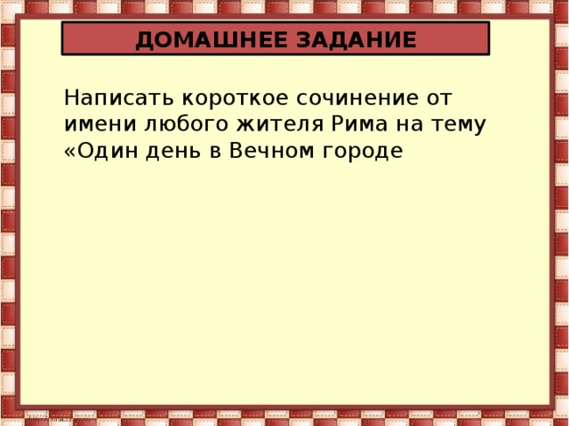 ДОМАШНЕЕ ЗАДАНИЕ Написать короткое сочинение от имени любого жителя Рима на тему «Один день в Вечном городе