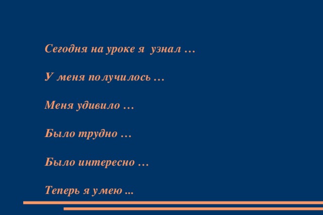 Сегодня на уроке я узнал …   У меня получилось …   Меня удивило …   Было трудно …   Было интересно …   Теперь я умею ...