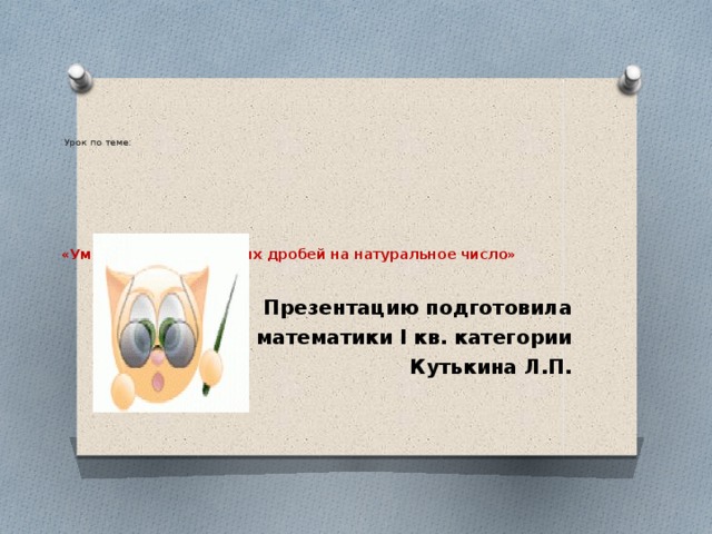 Урок по теме:              «Умножение десятичных дробей на натуральное число»   Презентацию подготовила Учитель математики І кв. категории Кутькина Л.П.