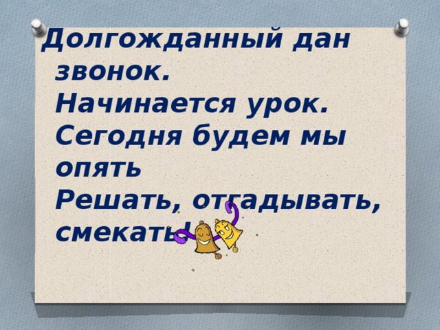 Долгожданный дан звонок.  Начинается урок.  Сегодня будем мы опять  Решать, отгадывать, смекать!