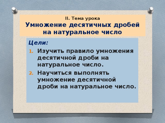 II. Тема урока  Умножение десятичных дробей на натуральное число Цели: