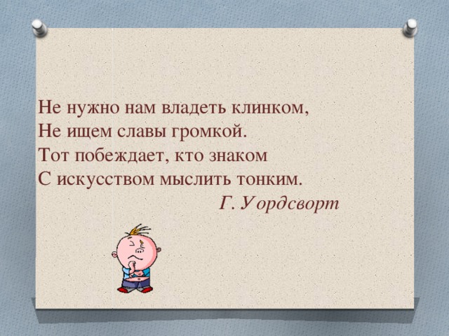 Не нужно нам владеть клинком,  Не ищем славы громкой.  Тот побеждает, кто знаком  С искусством мыслить тонким.   Г. Уордсворт