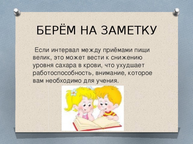 БЕРЁМ НА ЗАМЕТКУ  Если интервал между приёмами пищи велик, это может вести к снижению уровня сахара в крови, что ухудшает работоспособность, внимание, которое вам необходимо для учения.